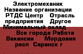 Электромеханик › Название организации ­ РТДС Центр › Отрасль предприятия ­ Другое › Минимальный оклад ­ 40 000 - Все города Работа » Вакансии   . Мордовия респ.,Саранск г.